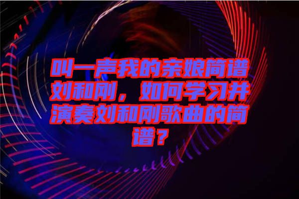 叫一聲我的親娘簡譜劉和剛，如何學(xué)習(xí)并演奏劉和剛歌曲的簡譜？