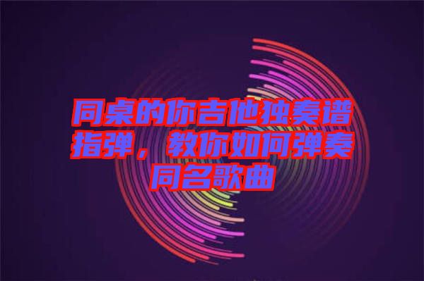 同桌的你吉他獨(dú)奏譜指彈，教你如何彈奏同名歌曲