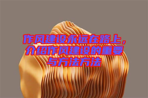 作風(fēng)建設(shè)永遠(yuǎn)在路上，介紹作風(fēng)建設(shè)的重要與方法方法
