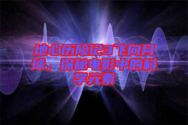 地心歷險記3飛向月球，探秘電影中的科學元素