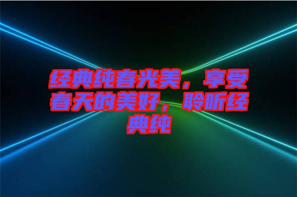 經(jīng)典純春光美，享受春天的美好，聆聽經(jīng)典純