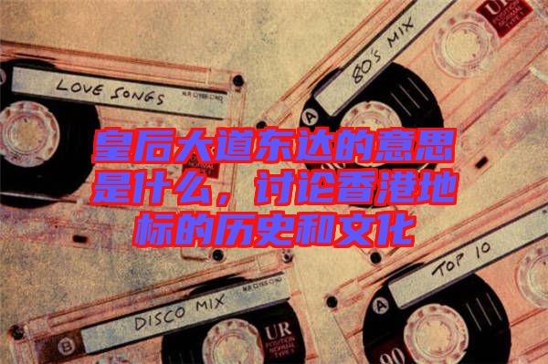 皇后大道東達的意思是什么，討論香港地標的歷史和文化
