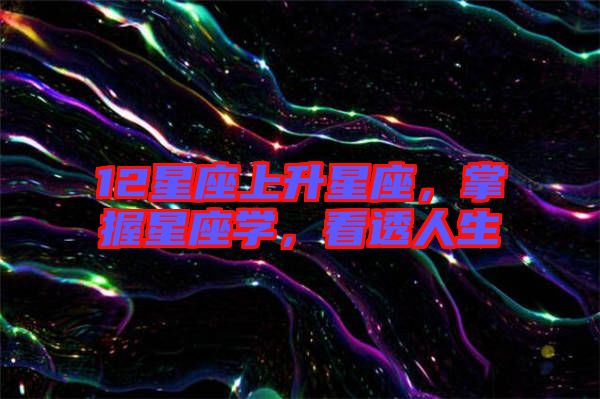 12星座上升星座，掌握星座學(xué)，看透人生