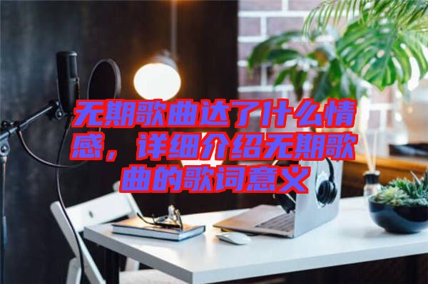 無(wú)期歌曲達(dá)了什么情感，詳細(xì)介紹無(wú)期歌曲的歌詞意義