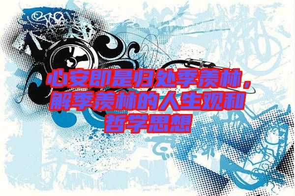 心安即是歸處季羨林，解季羨林的人生觀和哲學思想