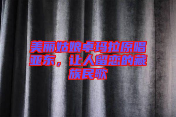 美麗姑娘卓瑪拉原唱亞東，讓人留戀的藏族民歌