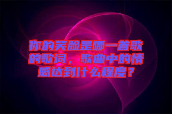 你的笑臉是哪一首歌的歌詞，歌曲中的情感達(dá)到什么程度？