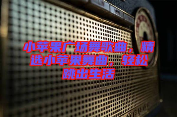 小蘋果廣場舞歌曲，精選小蘋果舞曲，輕松跳出生活