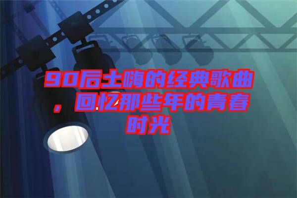 90后土嗨的經典歌曲，回憶那些年的青春時光
