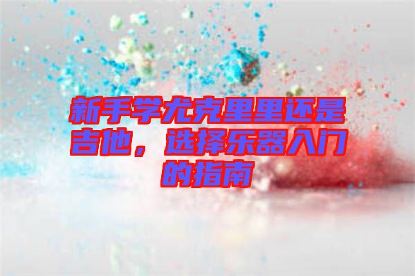 新手學(xué)尤克里里還是吉他，選擇樂器入門的指南