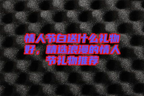 情人節(jié)白送什么禮物好，精選浪漫的情人節(jié)禮物推薦