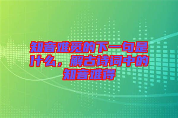 知音難覓的下一句是什么，解古詩詞中的知音難得