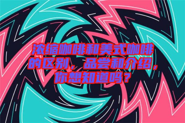 濃縮咖啡和美式咖啡的區(qū)別，品嘗和介紹，你想知道嗎？