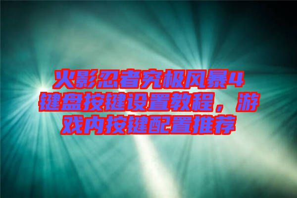 火影忍者究極風(fēng)暴4鍵盤按鍵設(shè)置教程，游戲內(nèi)按鍵配置推薦