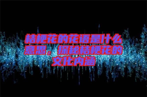 桔梗花的花語是什么意思，探秘桔梗花的文化內(nèi)涵