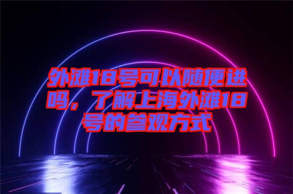 外灘18號可以隨便進嗎，了解上海外灘18號的參觀方式