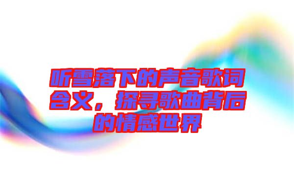 聽(tīng)雪落下的聲音歌詞含義，探尋歌曲背后的情感世界