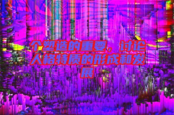 個塑造的重要，討論人格特質(zhì)的形成和發(fā)展