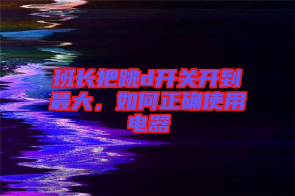 班長把跳d開關(guān)開到最大，如何正確使用電器