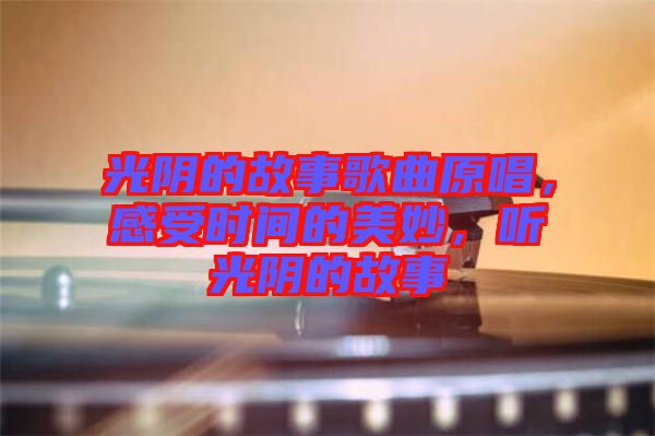 光陰的故事歌曲原唱，感受時間的美妙，聽光陰的故事