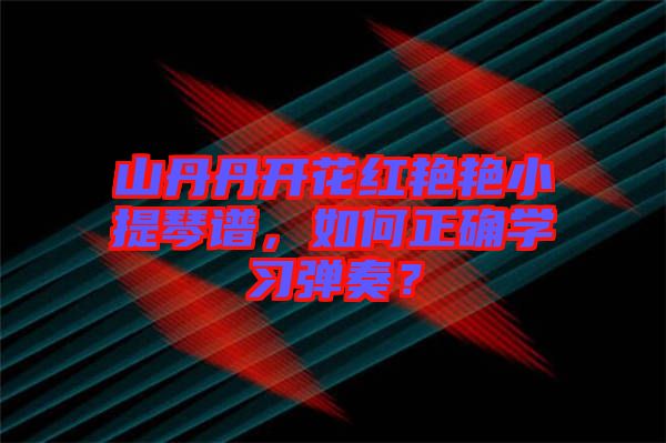 山丹丹開花紅艷艷小提琴譜，如何正確學(xué)習(xí)彈奏？