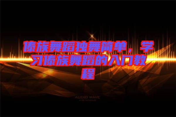 傣族舞蹈獨舞簡單，學(xué)習(xí)傣族舞蹈的入門教程