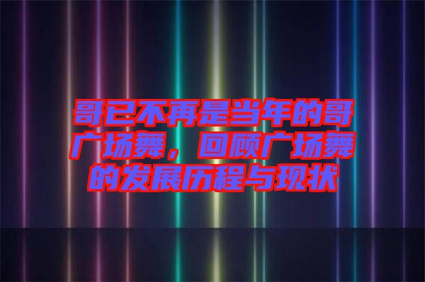 哥已不再是當(dāng)年的哥廣場(chǎng)舞，回顧廣場(chǎng)舞的發(fā)展歷程與現(xiàn)狀
