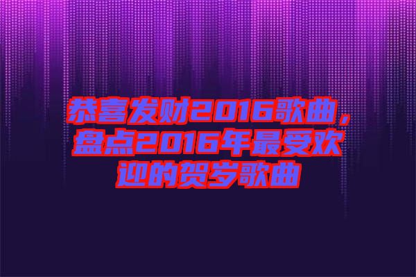 恭喜發(fā)財2016歌曲，盤點(diǎn)2016年最受歡迎的賀歲歌曲