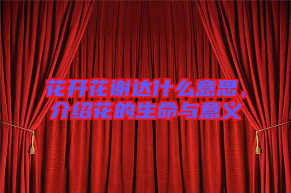 花開花謝達(dá)什么意思，介紹花的生命與意義