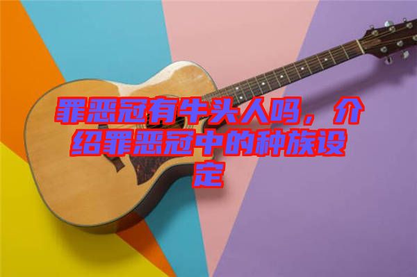 罪惡冠有牛頭人嗎，介紹罪惡冠中的種族設(shè)定