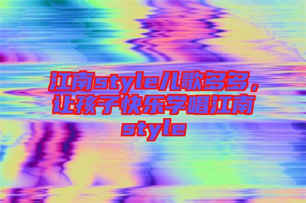 江南style兒歌多多，讓孩子快樂學唱江南style