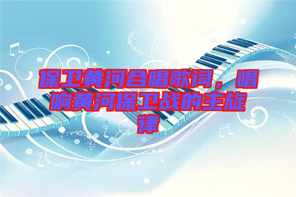 保衛(wèi)黃河合唱歌詞，唱響黃河保衛(wèi)戰(zhàn)的主旋律