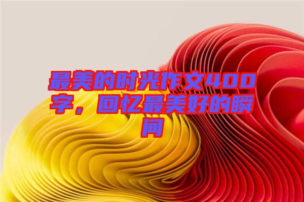 最美的時光作文400字，回憶最美好的瞬間