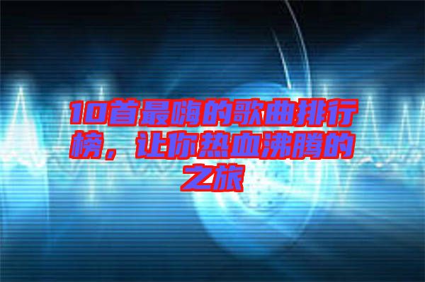 10首最嗨的歌曲排行榜，讓你熱血沸騰的之旅