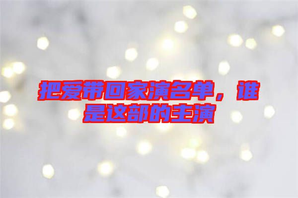 把愛(ài)帶回家演名單，誰(shuí)是這部的主演