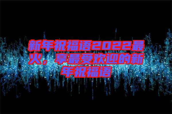 新年祝福語2022最火，享最受歡迎的新年祝福語