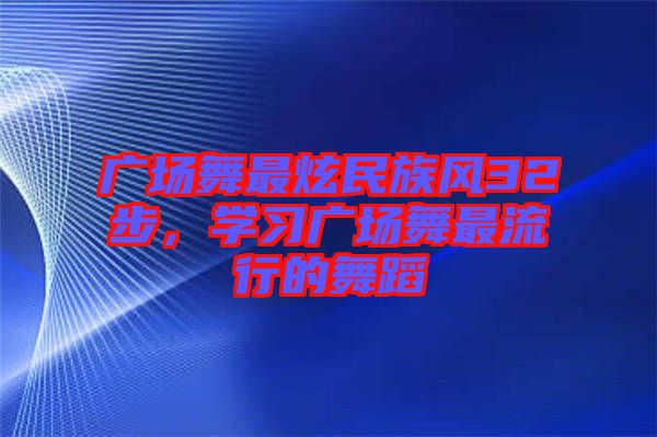 廣場舞最炫民族風32步，學習廣場舞最流行的舞蹈