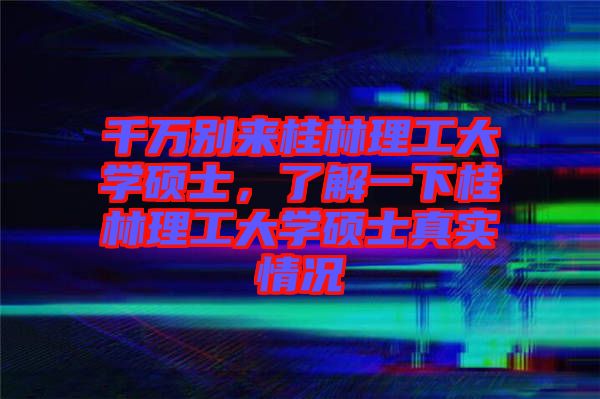 千萬別來桂林理工大學(xué)碩士，了解一下桂林理工大學(xué)碩士真實(shí)情況