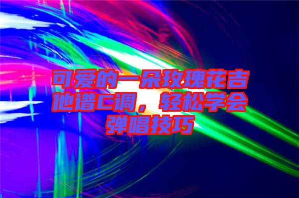 可愛的一朵玫瑰花吉他譜C調(diào)，輕松學(xué)會(huì)彈唱技巧