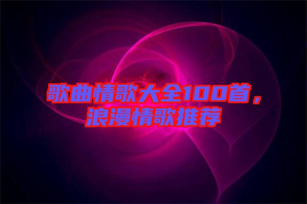 歌曲情歌大全100首，浪漫情歌推薦