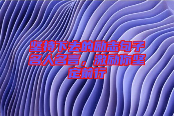 堅(jiān)持下去的勵(lì)志句子名人名言，激勵(lì)你堅(jiān)定前行