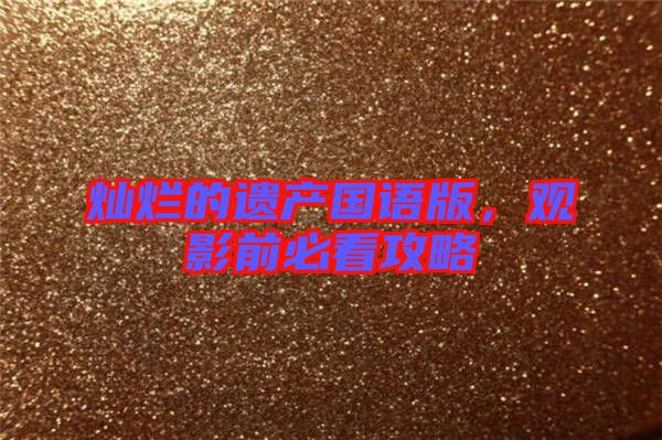 燦爛的遺產(chǎn)國(guó)語(yǔ)版，觀影前必看攻略