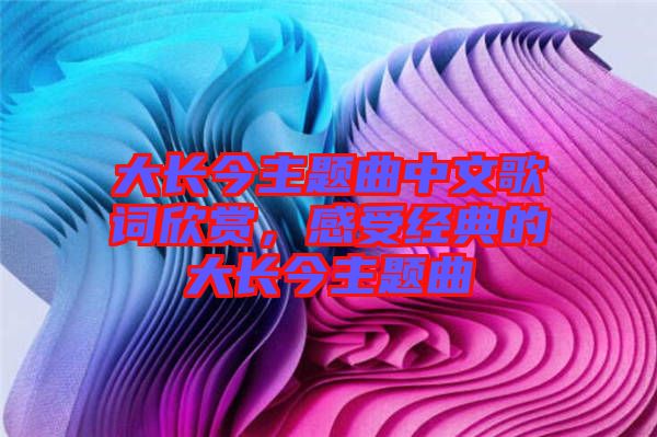 大長今主題曲中文歌詞欣賞，感受經(jīng)典的大長今主題曲