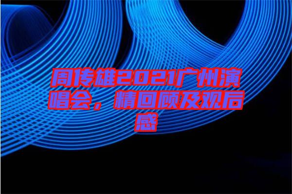 周傳雄2021廣州演唱會，精回顧及觀后感