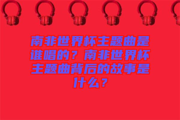 南非世界杯主題曲是誰唱的？南非世界杯主題曲背后的故事是什么？