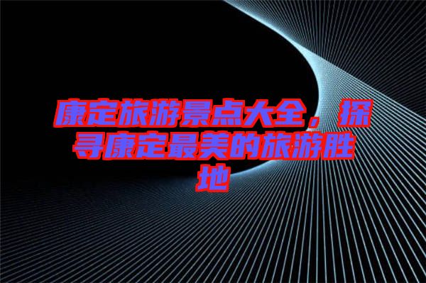 康定旅游景點(diǎn)大全，探尋康定最美的旅游勝地