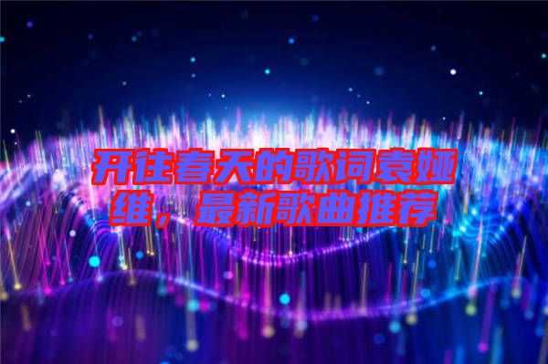開(kāi)往春天的歌詞袁婭維，最新歌曲推薦