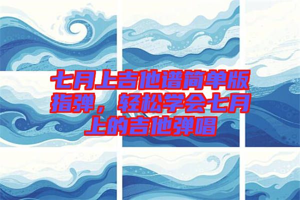 七月上吉他譜簡單版指彈，輕松學(xué)會七月上的吉他彈唱