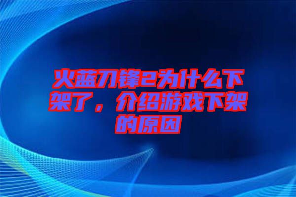 火藍(lán)刀鋒2為什么下架了，介紹游戲下架的原因