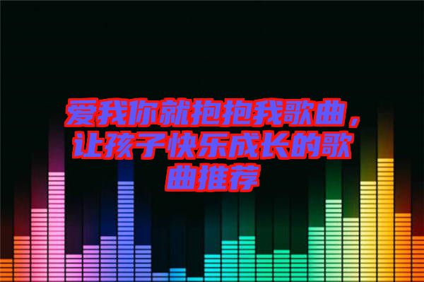 愛(ài)我你就抱抱我歌曲，讓孩子快樂(lè)成長(zhǎng)的歌曲推薦